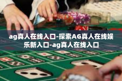 ag真人在线入口-探索AG真人在线娱乐新入口-ag真人在线入口