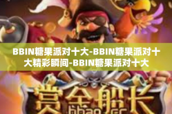 BBIN糖果派对十大-BBIN糖果派对十大精彩瞬间-BBIN糖果派对十大
