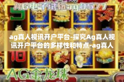 ag真人视讯开户平台-探究Ag真人视讯开户平台的多样性和特点-ag真人视讯开户平台