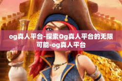 og真人平台-探索Og真人平台的无限可能-og真人平台