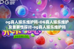 og真人娱乐维护吗-OG真人娱乐维护及重要性探讨-og真人娱乐维护吗