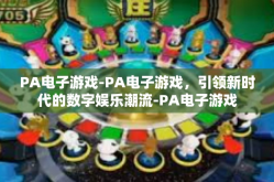 PA电子游戏-PA电子游戏，引领新时代的数字娱乐潮流-PA电子游戏