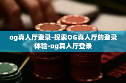 og真人厅登录-探索OG真人厅的登录体验-og真人厅登录
