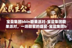 宝盈集团bbin糖果派对-宝盈集团糖果派对，一场甜蜜的盛宴-宝盈集团bbin糖果派对