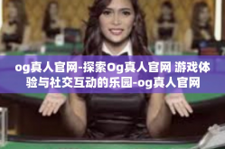 og真人官网-探索Og真人官网 游戏体验与社交互动的乐园-og真人官网