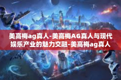 美高梅ag真人-美高梅AG真人与现代娱乐产业的魅力交融-美高梅ag真人