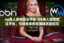 og真人游戏投注平台-OG真人游戏投注平台，引领未来的在线娱乐新纪元-og真人游戏投注平台