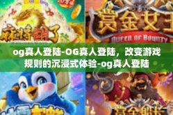 og真人登陆-OG真人登陆，改变游戏规则的沉浸式体验-og真人登陆