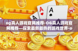 og真人游戏官网推荐-OG真人游戏官网推荐—探索最新最热的游戏世界-og真人游戏官网推荐
