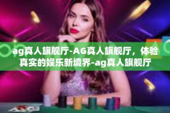 ag真人旗舰厅-AG真人旗舰厅，体验真实的娱乐新境界-ag真人旗舰厅