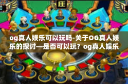 og真人娱乐可以玩吗-关于OG真人娱乐的探讨—是否可以玩？og真人娱乐可以玩吗