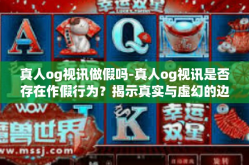 真人og视讯做假吗-真人og视讯是否存在作假行为？揭示真实与虚幻的边界-真人og视讯做假吗