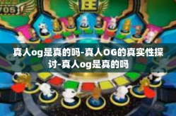 真人og是真的吗-真人OG的真实性探讨-真人og是真的吗