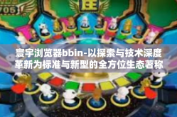 寰宇浏览器bbin-以探索与技术深度革新为标准与新型的全方位生态著称—寰宇浏览器BBin的创新之旅-寰宇浏览器bbin