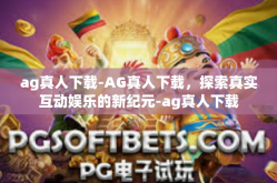 ag真人下载-AG真人下载，探索真实互动娱乐的新纪元-ag真人下载