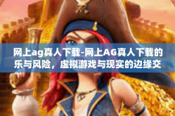 网上ag真人下载-网上AG真人下载的乐与风险，虚拟游戏与现实的边缘交融-网上ag真人下载