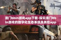 澳门bbin游戏app下载-探究澳门Bbin游戏的数字化生态系统及其在app的繁荣未来 以应用下载探讨过程为出发点-澳门bbin游戏app下载