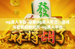og真人平台-探索Og真人平台，游戏与社交的新纪元-og真人平台