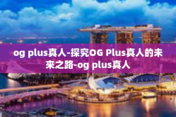 og plus真人-探究OG Plus真人的未来之路-og plus真人