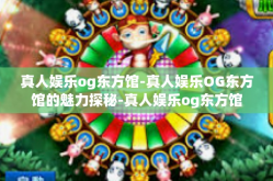 真人娱乐og东方馆-真人娱乐OG东方馆的魅力探秘-真人娱乐og东方馆