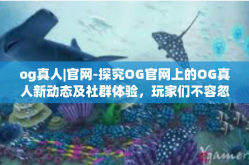 og真人|官网-探究OG官网上的OG真人新动态及社群体验，玩家们不容忽视的交流场所！og真人|官网