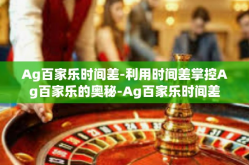 Ag百家乐时间差-利用时间差掌控Ag百家乐的奥秘-Ag百家乐时间差