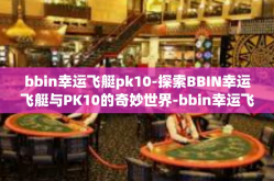 bbin幸运飞艇pk10-探索BBIN幸运飞艇与PK10的奇妙世界-bbin幸运飞艇pk10