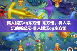 真人娱乐og东方馆-东方馆，真人娱乐的新纪元-真人娱乐og东方馆