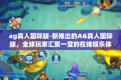 ag真人国际版-新推出的AG真人国际版，全球玩家汇聚一堂的在线娱乐体验殿堂-ag真人国际版