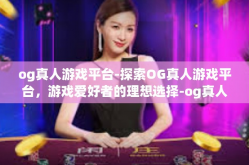 og真人游戏平台-探索OG真人游戏平台，游戏爱好者的理想选择-og真人游戏平台