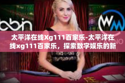 太平洋在线Xg111百家乐-太平洋在线xg111百家乐，探索数字娱乐的新纪元-太平洋在线Xg111百家乐