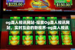 og真人视讯网站-探索Og真人视讯网站，实时互动的新视界-og真人视讯网站