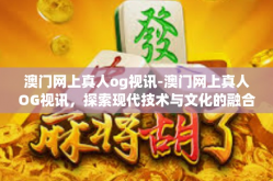 澳门网上真人og视讯-澳门网上真人OG视讯，探索现代技术与文化的融合-澳门网上真人og视讯