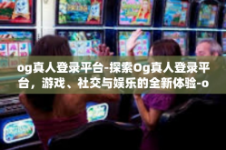 og真人登录平台-探索Og真人登录平台，游戏、社交与娱乐的全新体验-og真人登录平台