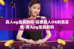 真人og是真的吗-探索真人OG的真实性-真人og是真的吗