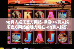 og真人娱乐官方网站-探索OG真人娱乐官方网站的魅力所在-og真人娱乐官方网站
