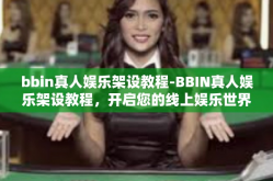 bbin真人娱乐架设教程-BBIN真人娱乐架设教程，开启您的线上娱乐世界之门-bbin真人娱乐架设教程