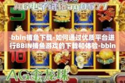 bbin捕鱼下载-如何通过优质平台进行BBIN捕鱼游戏的下载和体验-bbin捕鱼下载