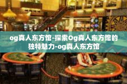 og真人东方馆-探索Og真人东方馆的独特魅力-og真人东方馆