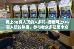 网上og真人玩的人多吗-揭秘网上OG真人玩的热度，参与者众多还是小众娱乐？网上og真人玩的人多吗