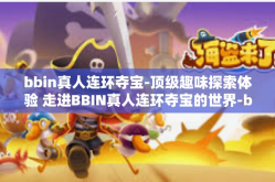 bbin真人连环夺宝-顶级趣味探索体验 走进BBIN真人连环夺宝的世界-bbin真人连环夺宝