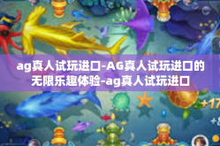 ag真人试玩进口-AG真人试玩进口的无限乐趣体验-ag真人试玩进口