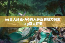 ag真人环亚-AG真人环亚的魅力探索-ag真人环亚