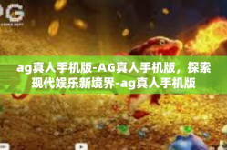 ag真人手机版-AG真人手机版，探索现代娱乐新境界-ag真人手机版