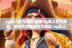 og真人官方网站-探索Og真人官方网站，新时代的网络社交体验-og真人官方网站