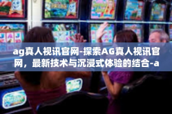 ag真人视讯官网-探索AG真人视讯官网，最新技术与沉浸式体验的结合-ag真人视讯官网