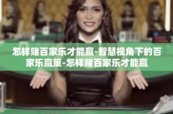 怎样赌百家乐才能赢-智慧视角下的百家乐赢策-怎样赌百家乐才能赢