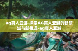 ag真人亚游-探索AG真人亚游的新领域与新机遇-ag真人亚游