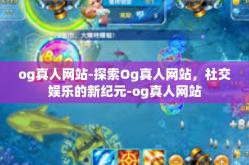 og真人网站-探索Og真人网站，社交娱乐的新纪元-og真人网站