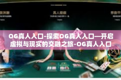 OG真人入口-探索OG真人入口—开启虚拟与现实的交融之旅-OG真人入口